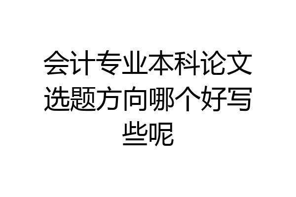 会计专业本科论文选题方向哪个好写些呢