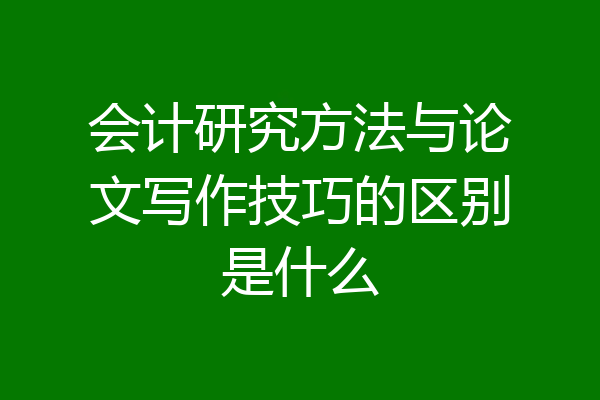 会计研究方法与论文写作技巧的区别是什么