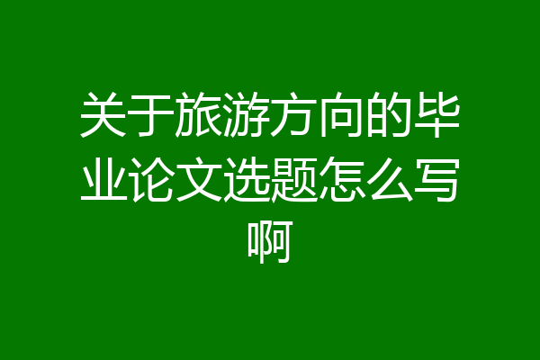 关于旅游方向的毕业论文选题怎么写啊