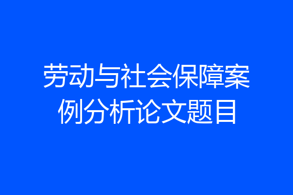 劳动与社会保障案例分析论文题目