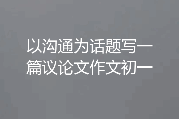 以沟通为话题写一篇议论文作文初一