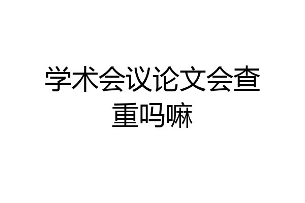 学术会议论文会查重吗嘛