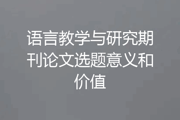 语言教学与研究期刊论文选题意义和价值
