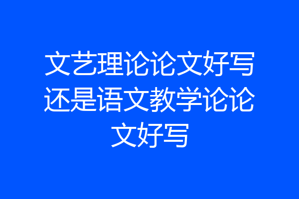 文艺理论论文好写还是语文教学论论文好写