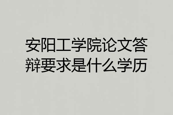 安阳工学院论文答辩要求是什么学历