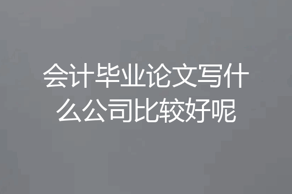 会计毕业论文写什么公司比较好呢