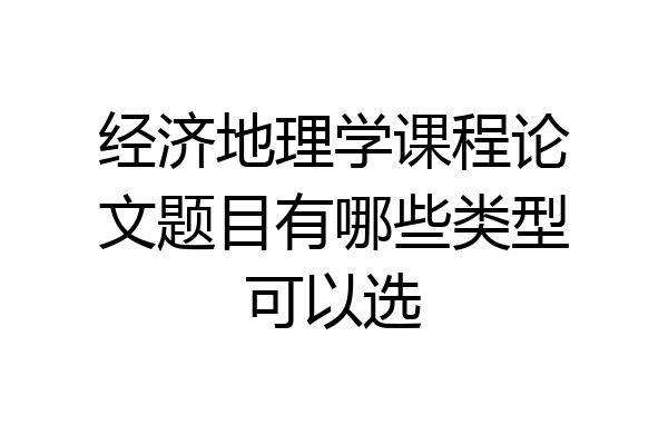 经济地理学课程论文题目有哪些类型可以选