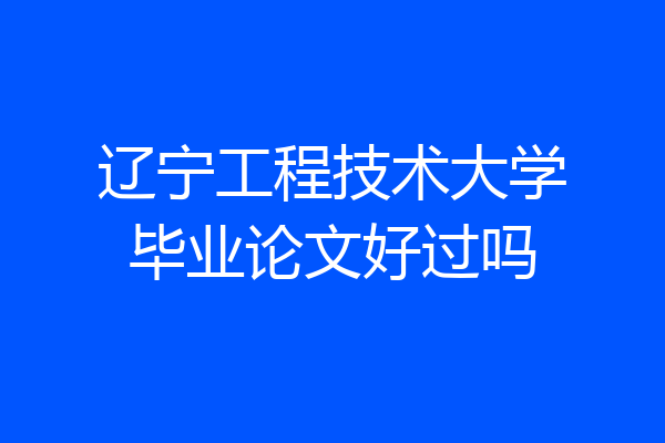 辽宁工程技术大学毕业论文好过吗