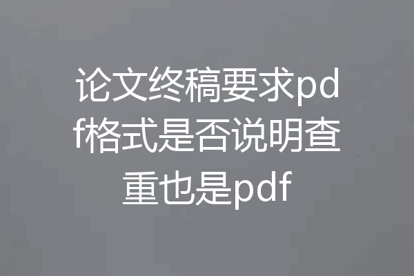 论文终稿要求pdf格式是否说明查重也是pdf