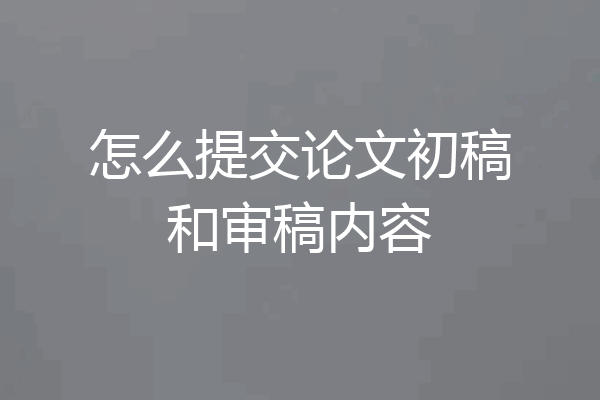 怎么提交论文初稿和审稿内容