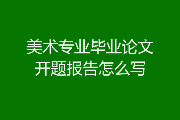 美术专业毕业论文开题报告怎么写