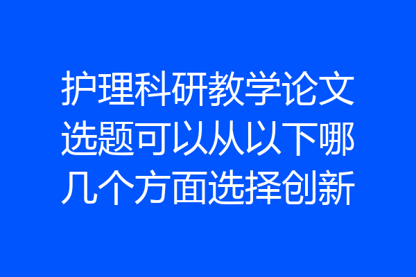护理科研教学论文选题可以从以下哪几个方面选择创新