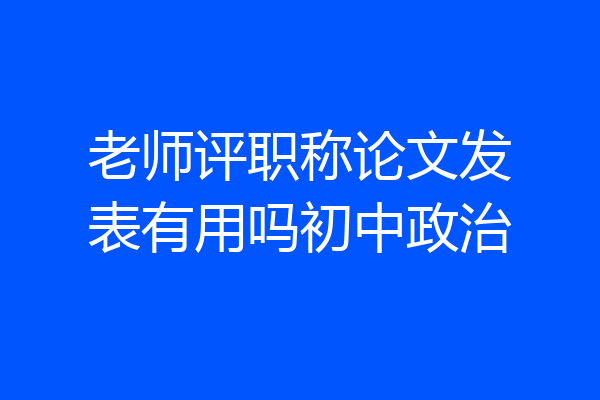 老师评职称论文发表有用吗初中政治