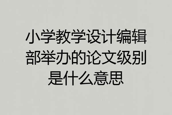 小学教学设计编辑部举办的论文级别是什么意思