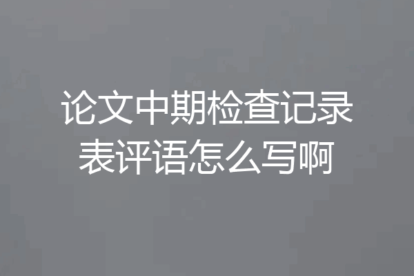 论文中期检查记录表评语怎么写啊