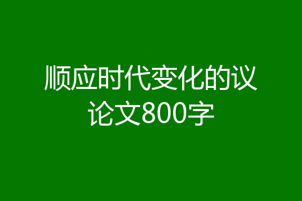 顺应时代变化的议论文800字