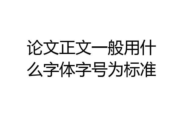 论文正文一般用什么字体字号为标准