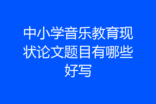 中小学音乐教育现状论文题目有哪些好写