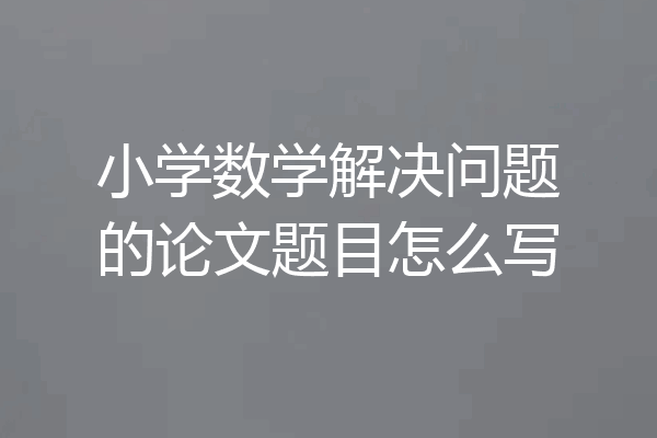 小学数学解决问题的论文题目怎么写
