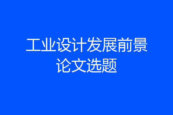 工业设计发展前景论文选题