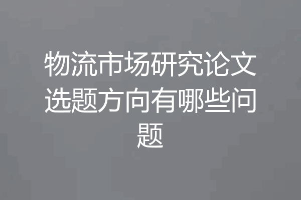 物流市场研究论文选题方向有哪些问题