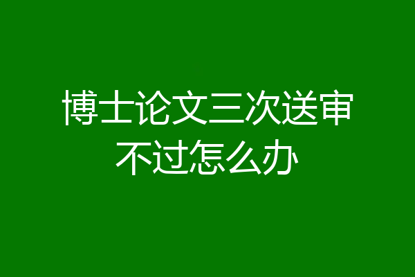 博士论文三次送审不过怎么办