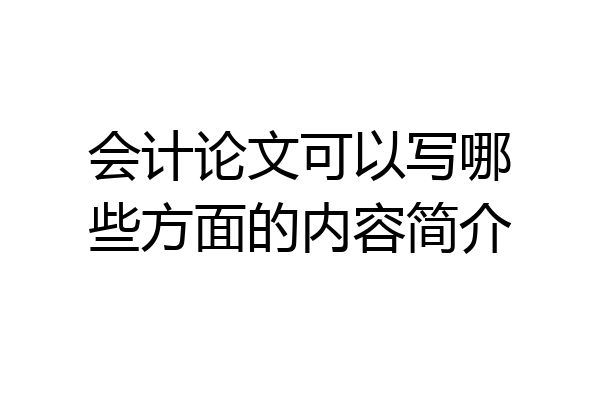 会计论文可以写哪些方面的内容简介