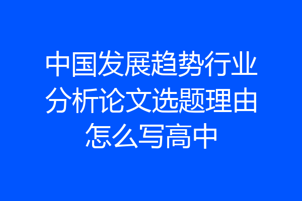 中国发展趋势行业分析论文选题理由怎么写高中