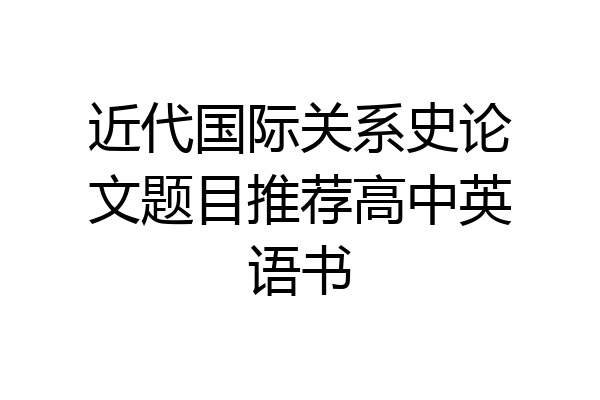 近代国际关系史论文题目推荐高中英语书