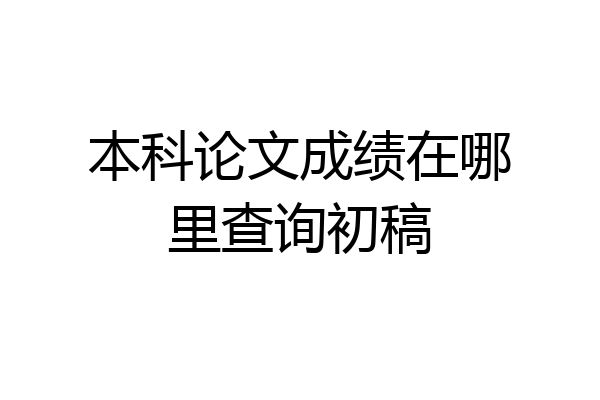 本科论文成绩在哪里查询初稿