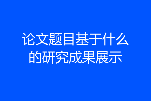 论文题目基于什么的研究成果展示