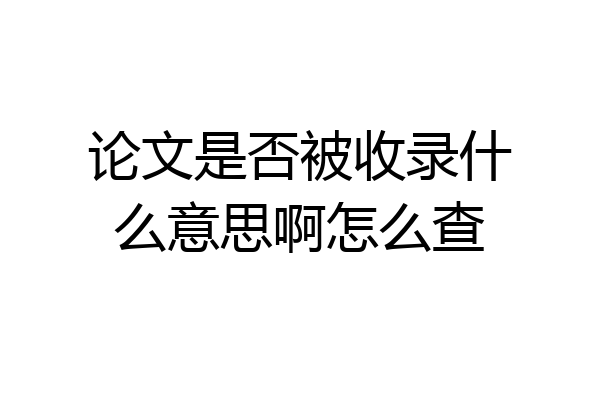 论文是否被收录什么意思啊怎么查