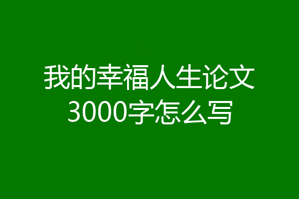 我的幸福人生论文3000字怎么写