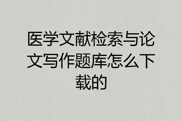 医学文献检索与论文写作题库怎么下载的