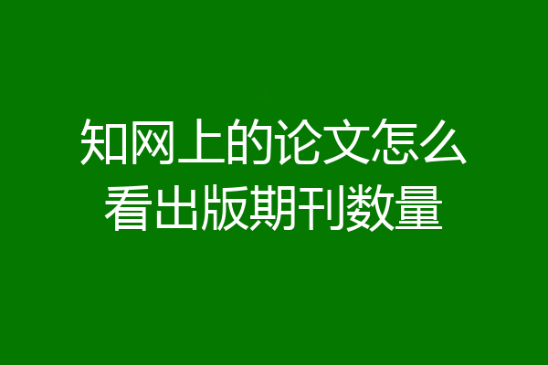 知网上的论文怎么看出版期刊数量