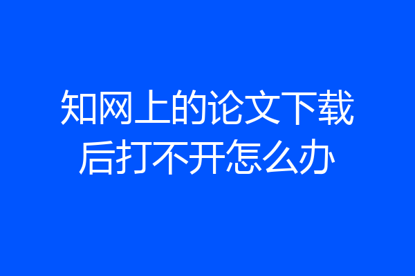 知网上的论文下载后打不开怎么办