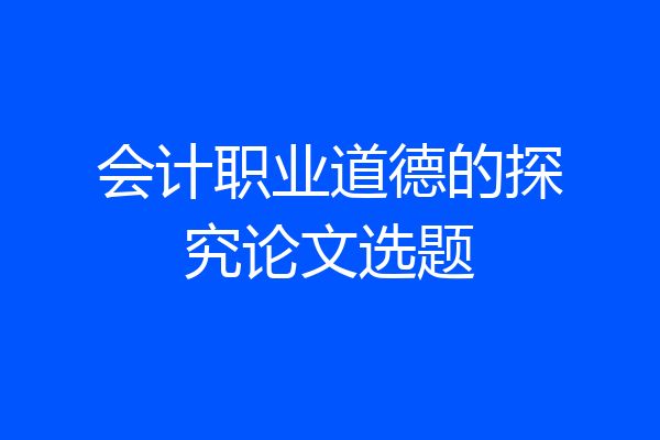会计职业道德的探究论文选题
