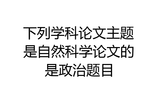 下列学科论文主题是自然科学论文的是政治题目