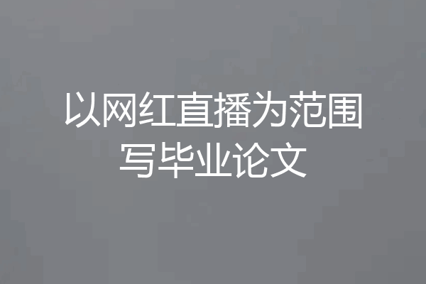 以网红直播为范围写毕业论文