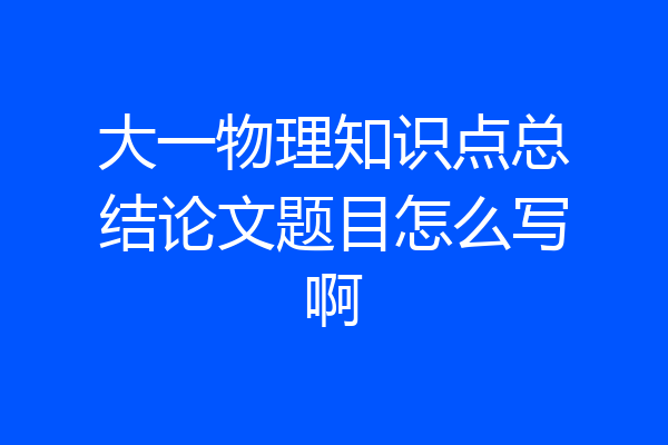 大一物理知识点总结论文题目怎么写啊