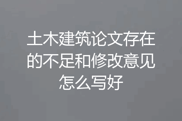 土木建筑论文存在的不足和修改意见怎么写好