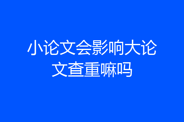 小论文会影响大论文查重嘛吗