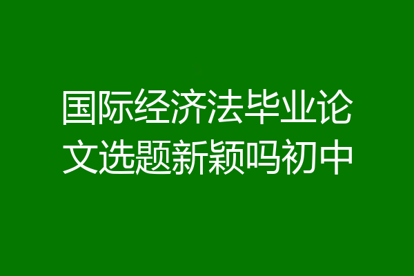 国际经济法毕业论文选题新颖吗初中