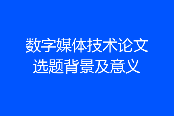 数字媒体技术论文选题背景及意义