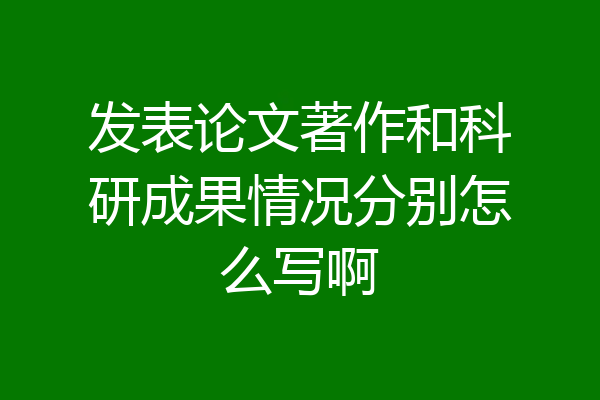 发表论文著作和科研成果情况分别怎么写啊