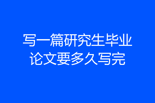 写一篇研究生毕业论文要多久写完