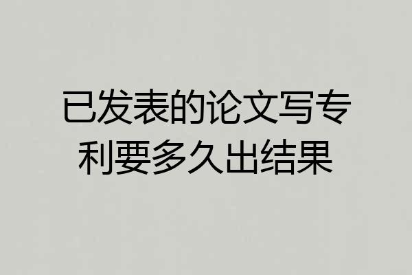 已发表的论文写专利要多久出结果