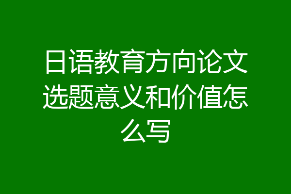 日语教育方向论文选题意义和价值怎么写