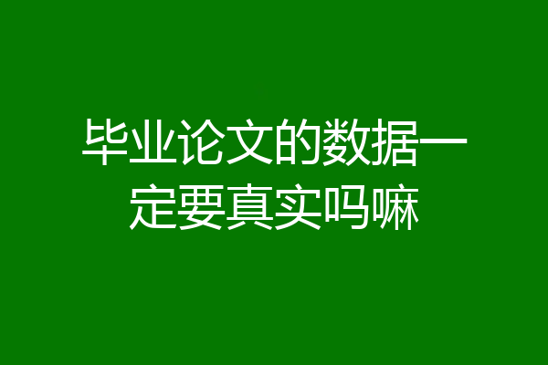毕业论文的数据一定要真实吗嘛