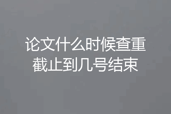 论文什么时候查重截止到几号结束